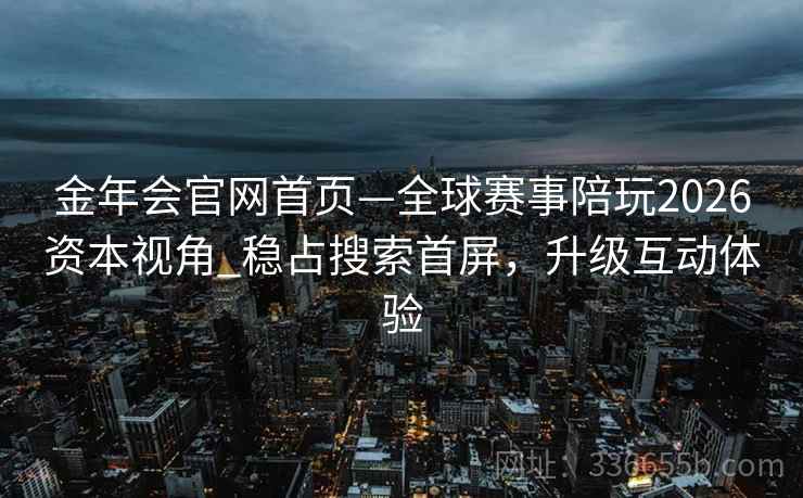 金年会官网首页—全球赛事陪玩2026资本视角_稳占搜索首屏,升级互动体验