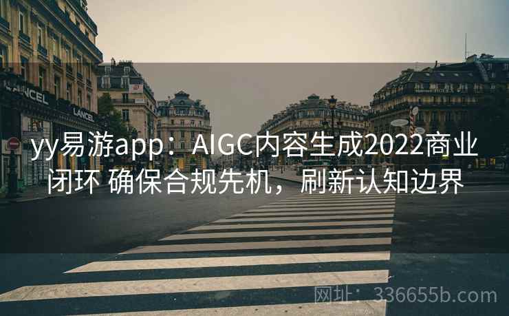 yy易游app:AIGC内容生成2022商业闭环 确保合规先机,刷新认知边界