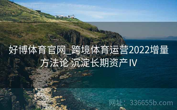 好博体育官网_跨境体育运营2022增量方法论 沉淀长期资产Ⅳ
