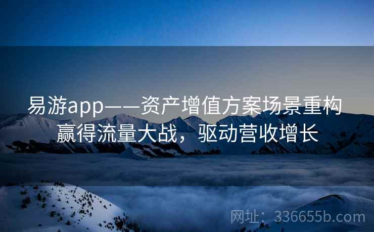 易游app——资产增值方案场景重构 赢得流量大战,驱动营收增长