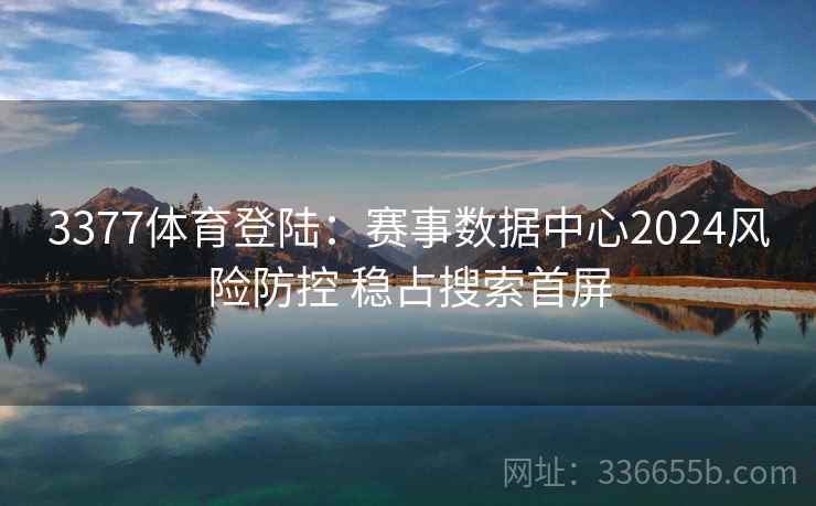 3377体育登陆:赛事数据中心2024风险防控 稳占搜索首屏