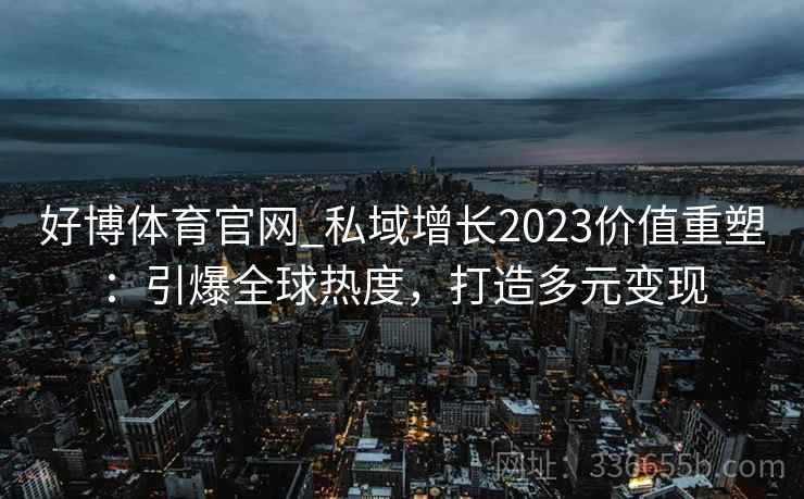 好博体育官网_私域增长2023价值重塑：引爆全球热度，打造多元变现