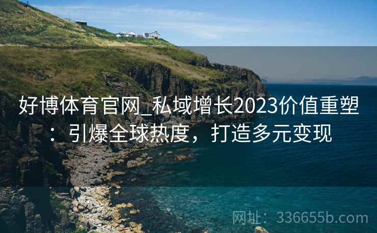 好博体育官网_私域增长2023价值重塑:引爆全球热度,打造多元变现