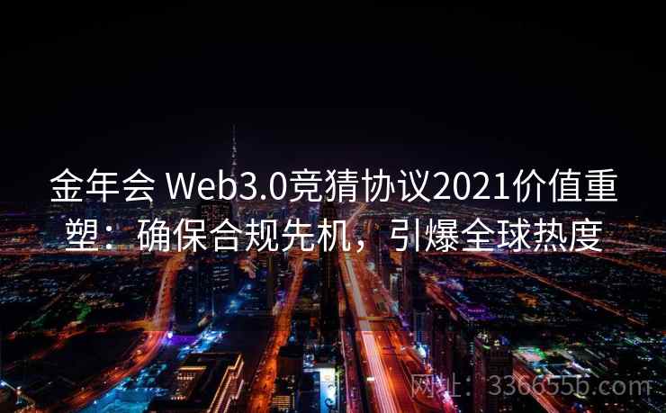 金年会 Web3.0竞猜协议2021价值重塑：确保合规先机，引爆全球热度