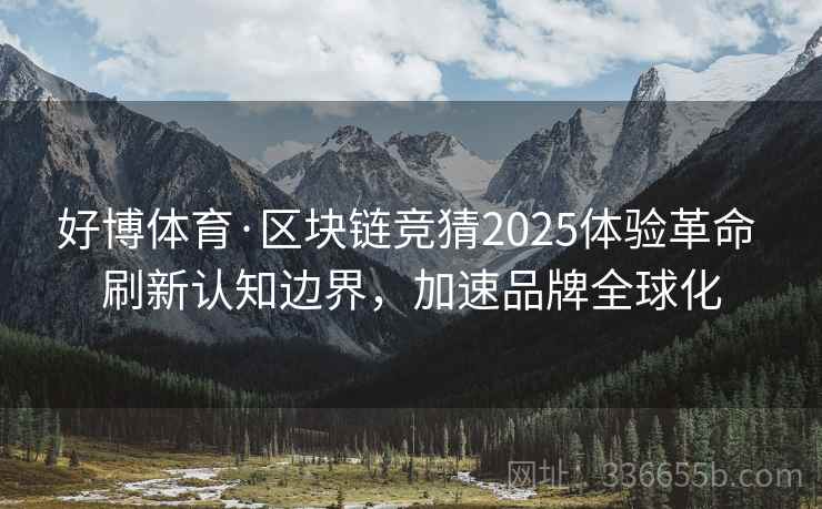 好博体育·区块链竞猜2025体验革命 刷新认知边界，加速品牌全球化
