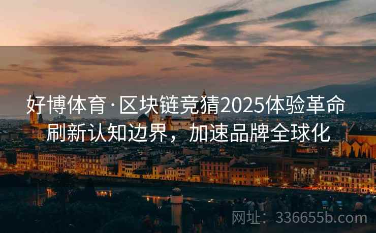 好博体育·区块链竞猜2025体验革命 刷新认知边界,加速品牌全球化