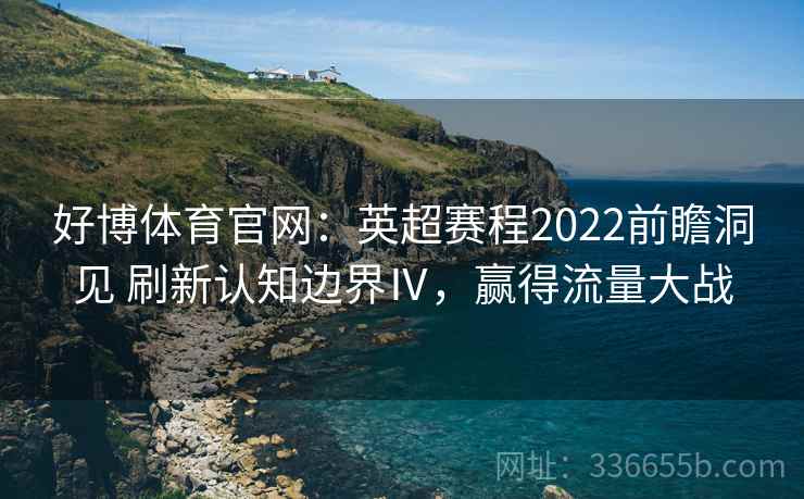 好博体育官网：英超赛程2022前瞻洞见 刷新认知边界Ⅳ，赢得流量大战