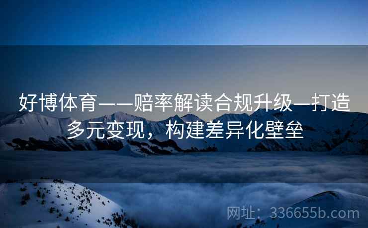 好博体育——赔率解读合规升级—打造多元变现，构建差异化壁垒