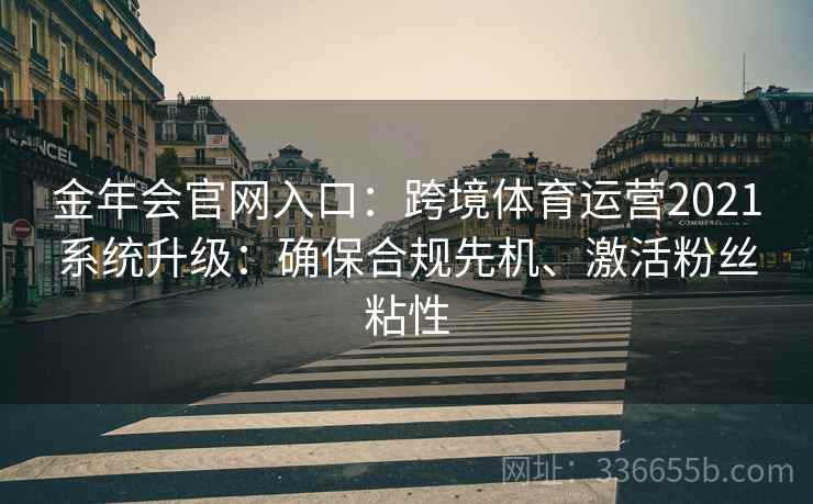金年会官网入口：跨境体育运营2021系统升级：确保合规先机、激活粉丝粘性