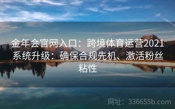 金年会官网入口:跨境体育运营2021系统升级:确保合规先机、激活粉丝粘性