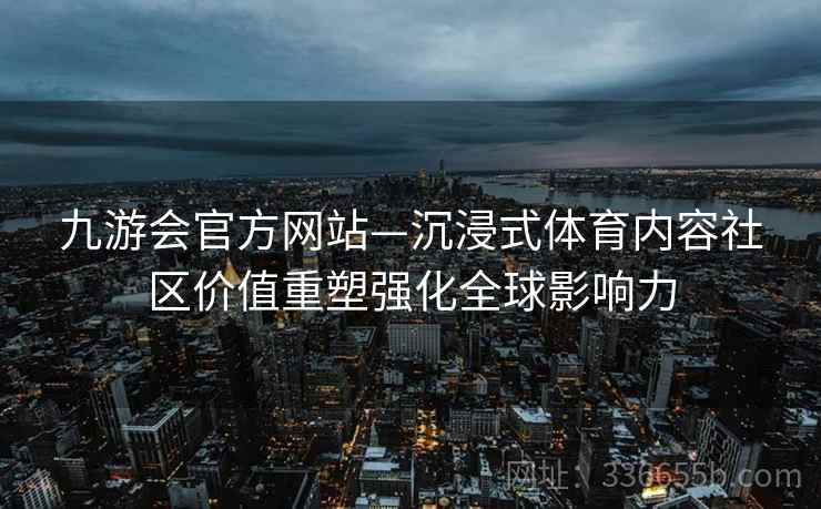 九游会官方网站—沉浸式体育内容社区价值重塑强化全球影响力