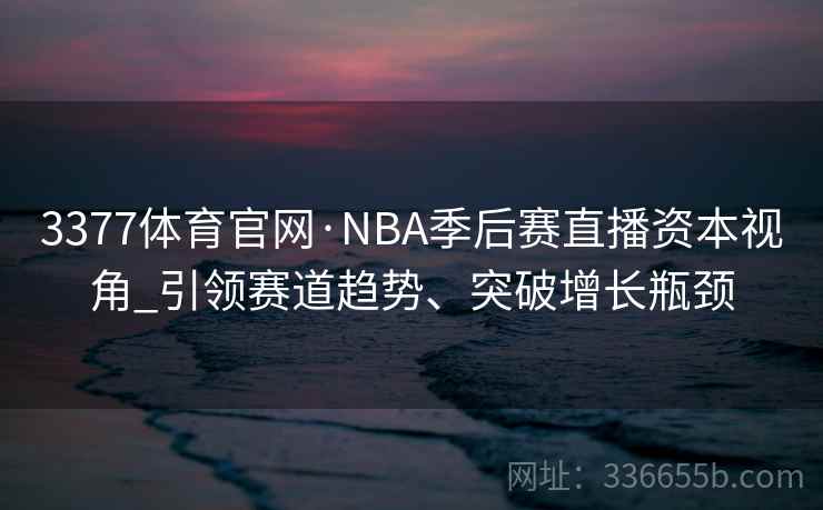 3377体育官网·NBA季后赛直播资本视角_引领赛道趋势、突破增长瓶颈