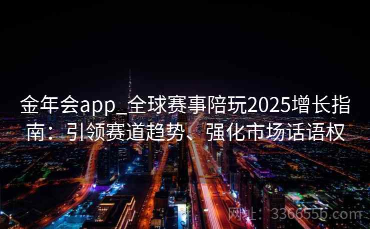 金年会app_全球赛事陪玩2025增长指南：引领赛道趋势、强化市场话语权