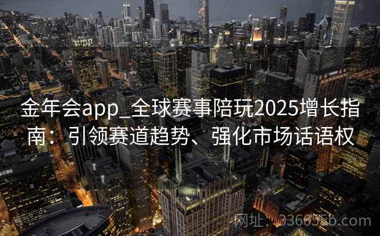 金年会app_全球赛事陪玩2025增长指南:引领赛道趋势、强化市场话语权