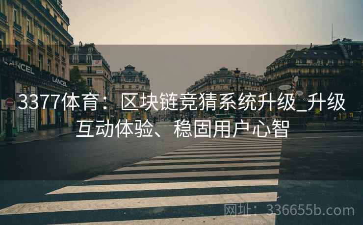 3377体育:区块链竞猜系统升级_升级互动体验、稳固用户心智