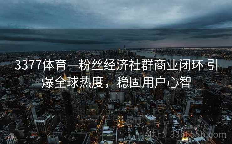 3377体育—粉丝经济社群商业闭环 引爆全球热度，稳固用户心智