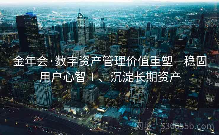 金年会·数字资产管理价值重塑—稳固用户心智Ⅰ、沉淀长期资产