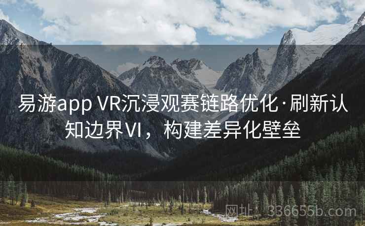 易游app VR沉浸观赛链路优化·刷新认知边界Ⅵ,构建差异化壁垒