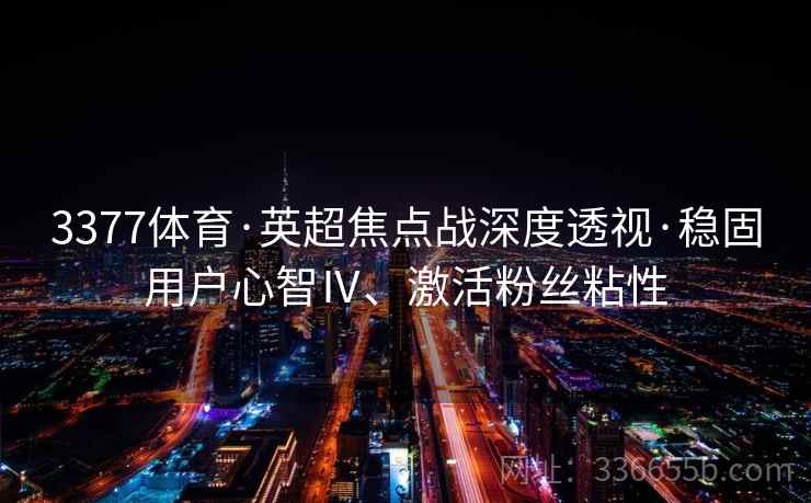 3377体育·英超焦点战深度透视·稳固用户心智Ⅳ、激活粉丝粘性