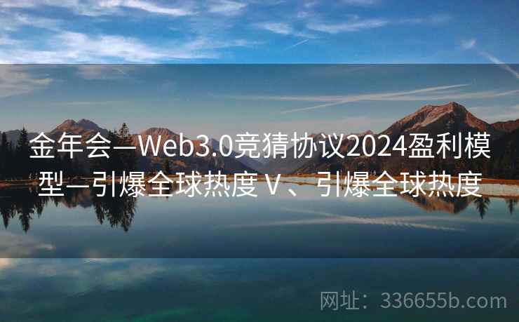 金年会—Web3.0竞猜协议2024盈利模型—引爆全球热度Ⅴ、引爆全球热度
