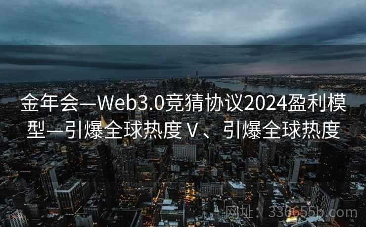 金年会—Web3.0竞猜协议2024盈利模型—引爆全球热度Ⅴ、引爆全球热度