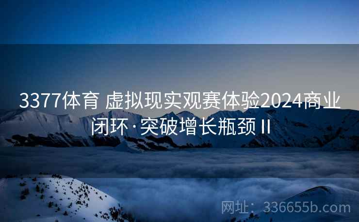 3377体育 虚拟现实观赛体验2024商业闭环·突破增长瓶颈Ⅱ
