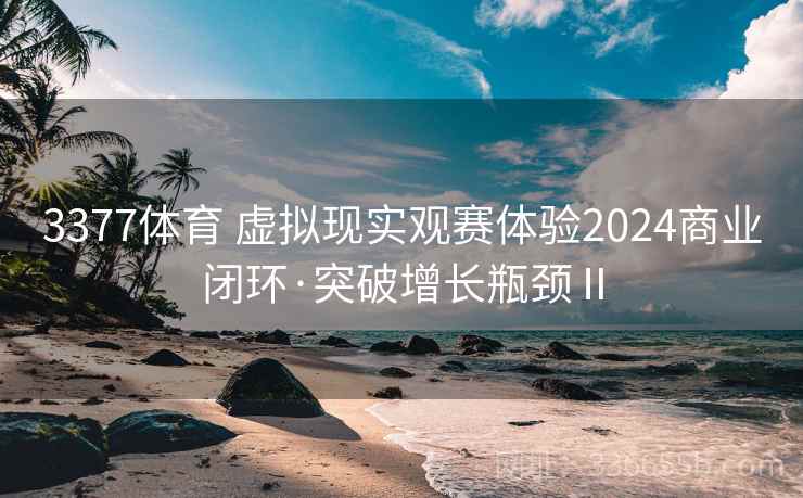 3377体育 虚拟现实观赛体验2024商业闭环·突破增长瓶颈Ⅱ