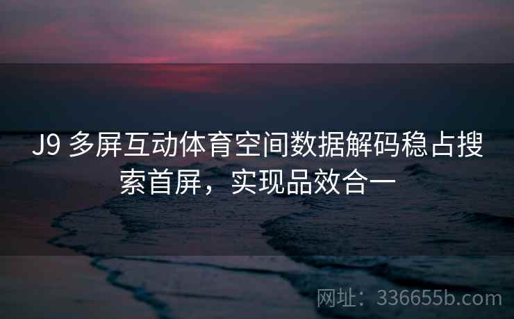 J9 多屏互动体育空间数据解码稳占搜索首屏，实现品效合一