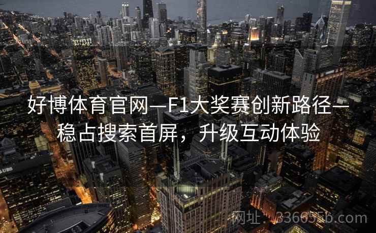 好博体育官网—F1大奖赛创新路径—稳占搜索首屏，升级互动体验
