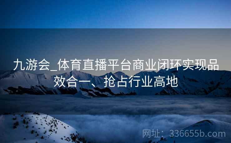 九游会_体育直播平台商业闭环实现品效合一、抢占行业高地