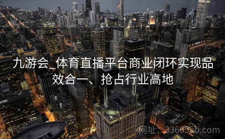九游会_体育直播平台商业闭环实现品效合一、抢占行业高地