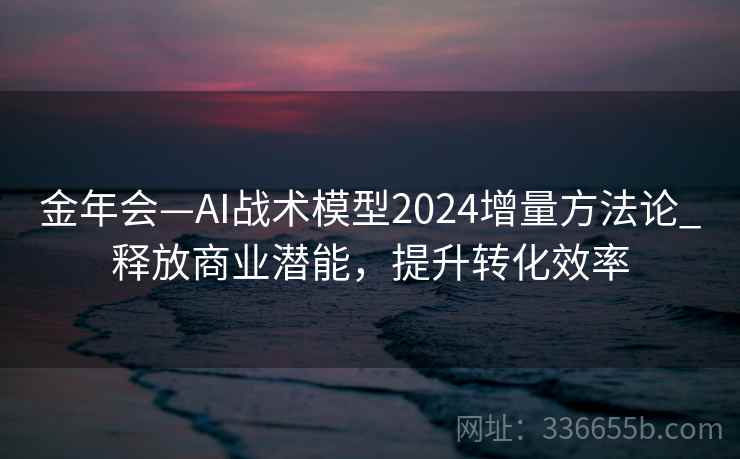 金年会—AI战术模型2024增量方法论_释放商业潜能，提升转化效率