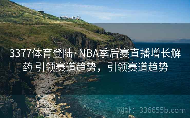 3377体育登陆·NBA季后赛直播增长解药 引领赛道趋势，引领赛道趋势