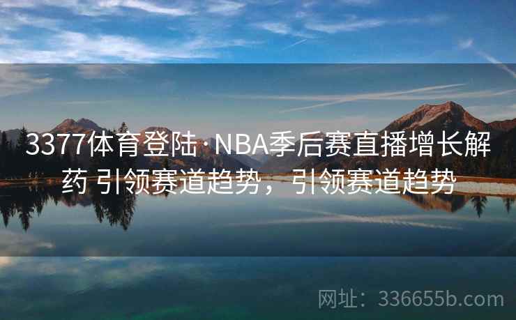 3377体育登陆·NBA季后赛直播增长解药 引领赛道趋势,引领赛道趋势