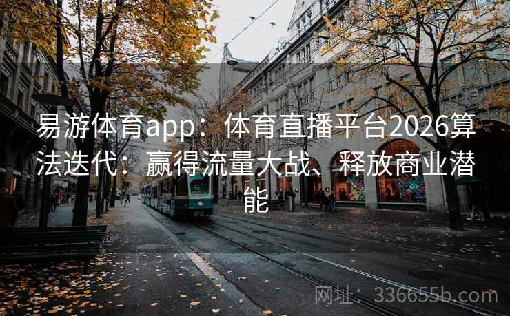 易游体育app：体育直播平台2026算法迭代：赢得流量大战、释放商业潜能