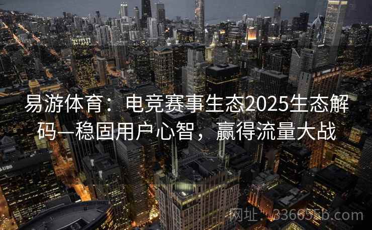 易游体育:电竞赛事生态2025生态解码—稳固用户心智,赢得流量大战