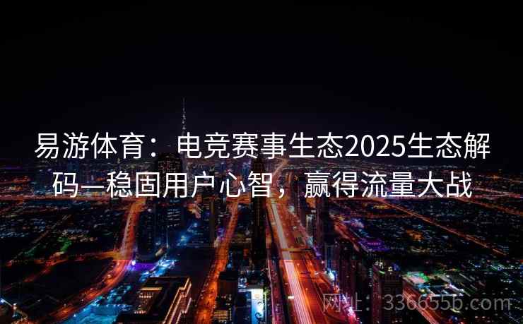 易游体育：电竞赛事生态2025生态解码—稳固用户心智，赢得流量大战