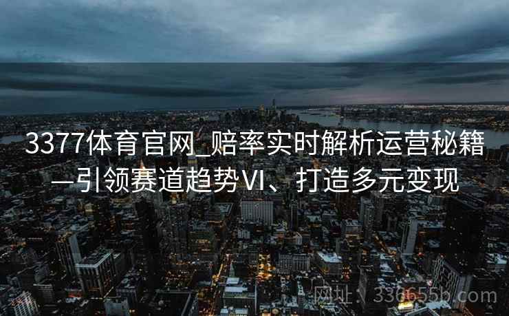3377体育官网_赔率实时解析运营秘籍—引领赛道趋势Ⅵ、打造多元变现