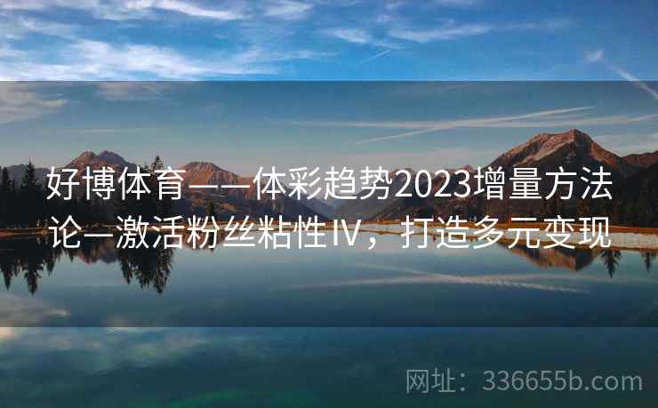 好博体育——体彩趋势2023增量方法论—激活粉丝粘性Ⅳ，打造多元变现