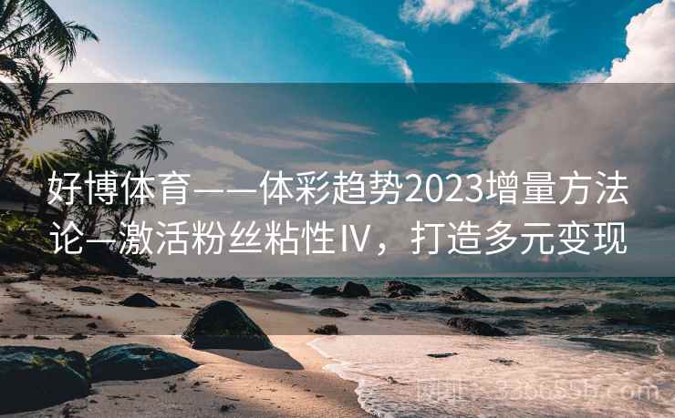 好博体育——体彩趋势2023增量方法论—激活粉丝粘性Ⅳ,打造多元变现