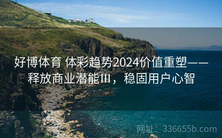 好博体育 体彩趋势2024价值重塑——释放商业潜能Ⅲ,稳固用户心智