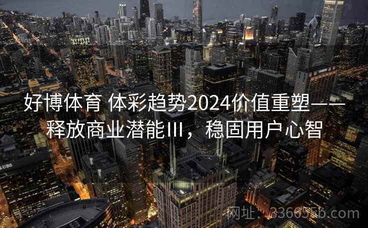 好博体育 体彩趋势2024价值重塑——释放商业潜能Ⅲ，稳固用户心智