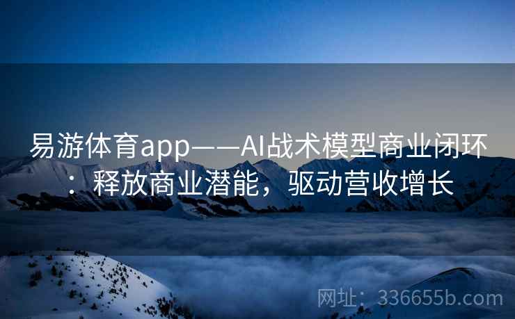 易游体育app——AI战术模型商业闭环：释放商业潜能，驱动营收增长