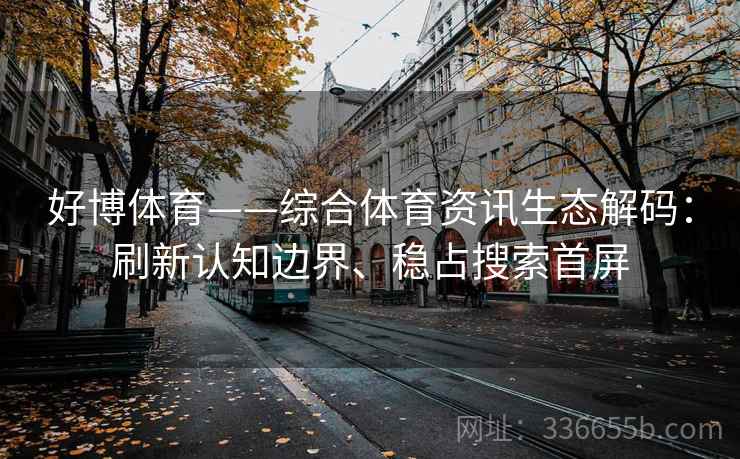 好博体育——综合体育资讯生态解码：刷新认知边界、稳占搜索首屏
