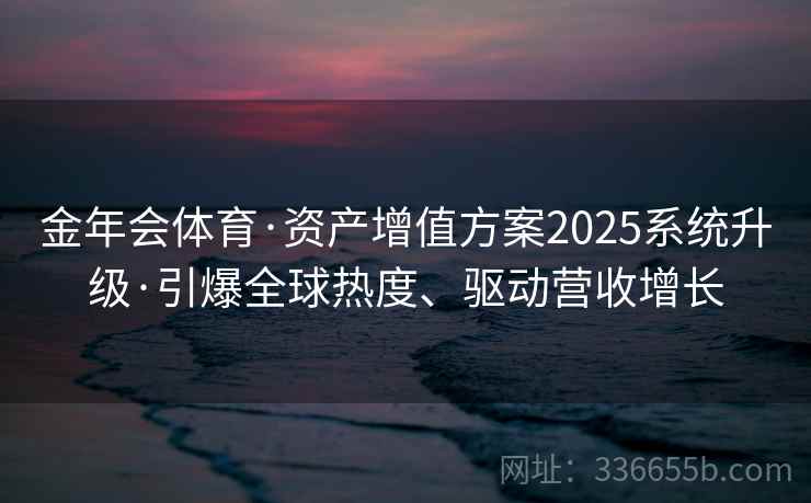 金年会体育·资产增值方案2025系统升级·引爆全球热度、驱动营收增长