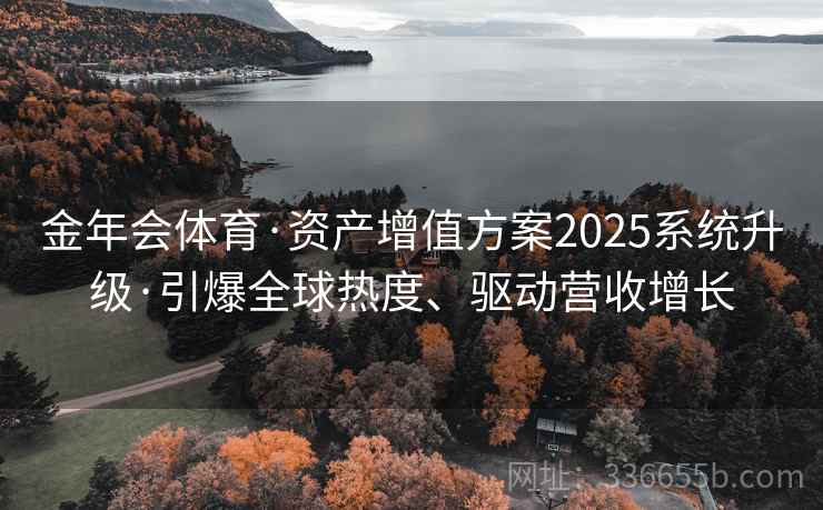 金年会体育·资产增值方案2025系统升级·引爆全球热度、驱动营收增长