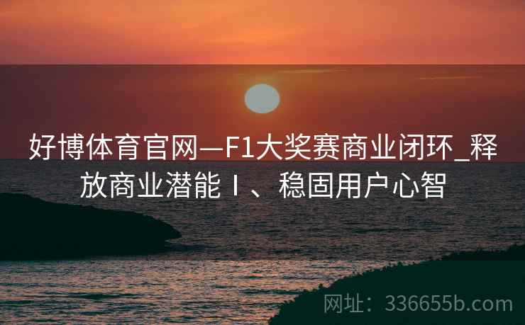 好博体育官网—F1大奖赛商业闭环_释放商业潜能Ⅰ、稳固用户心智