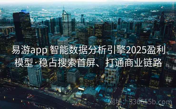 易游app 智能数据分析引擎2025盈利模型·稳占搜索首屏、打通商业链路