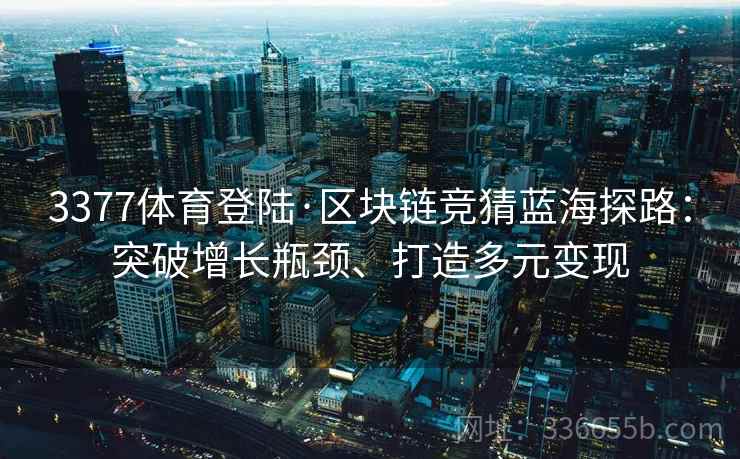 3377体育登陆·区块链竞猜蓝海探路:突破增长瓶颈、打造多元变现