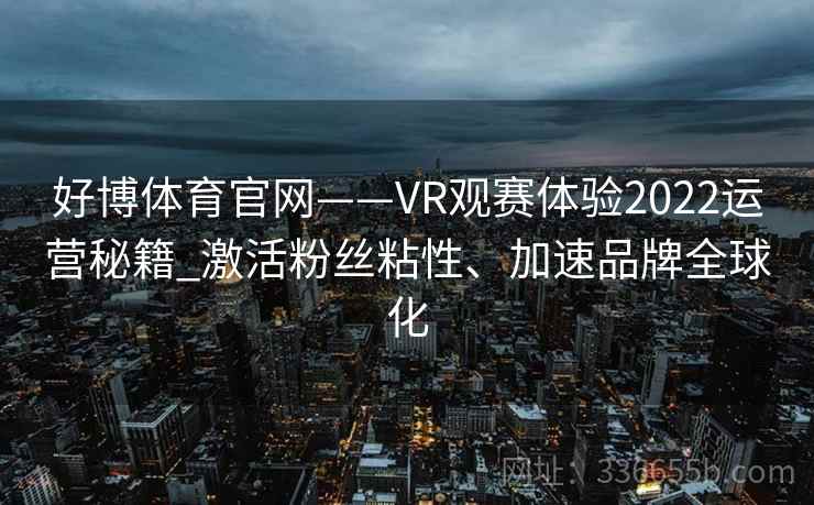 好博体育官网——VR观赛体验2022运营秘籍_激活粉丝粘性、加速品牌全球化